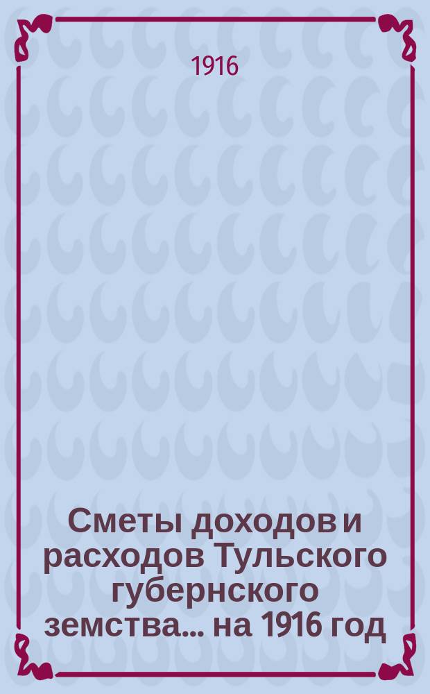 [Сметы доходов и расходов Тульского губернского земства... ... на 1916 год