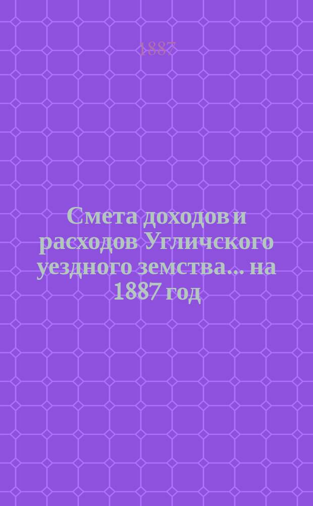 [Смета доходов и расходов Угличского уездного земства... ... на 1887 год