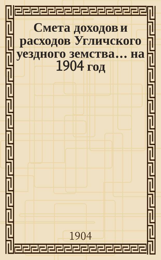 [Смета доходов и расходов Угличского уездного земства... ... на 1904 год