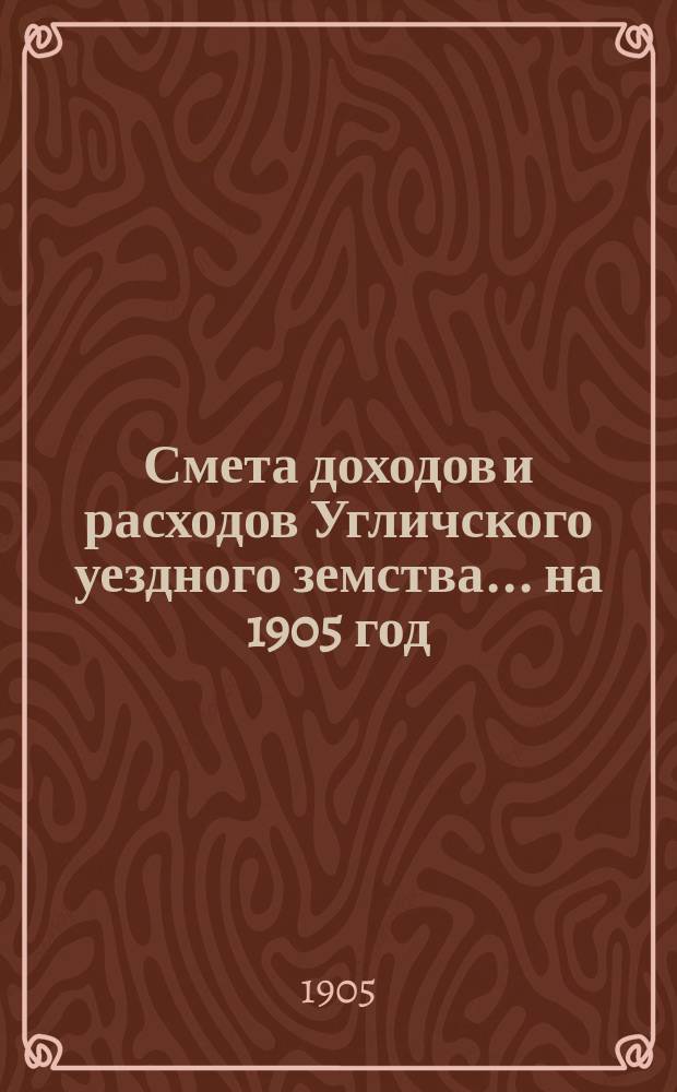 [Смета доходов и расходов Угличского уездного земства... ... на 1905 год