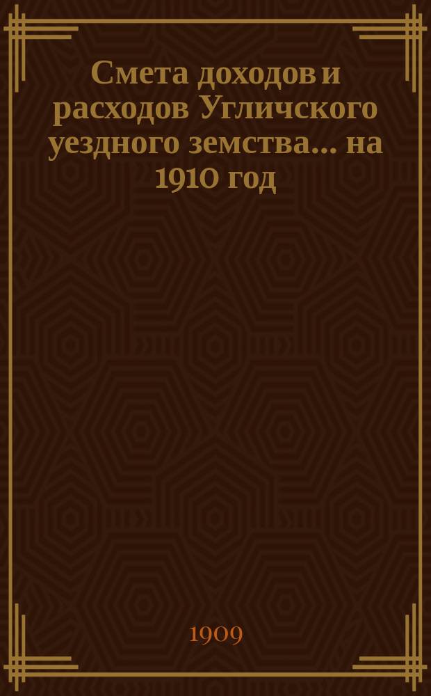 [Смета доходов и расходов Угличского уездного земства... ... на 1910 год