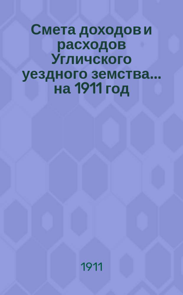 [Смета доходов и расходов Угличского уездного земства... ... на 1911 год