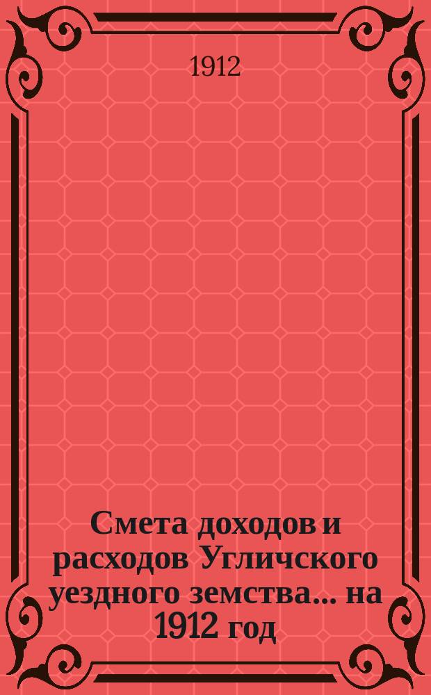[Смета доходов и расходов Угличского уездного земства... ... на 1912 год