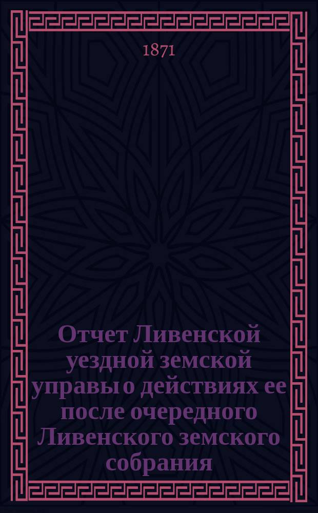 Отчет Ливенской уездной земской управы о действиях ее после очередного Ливенского земского собрания... ... за 1-ю половину 1871 года