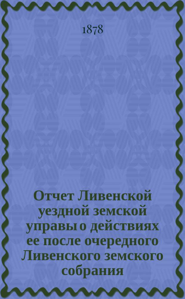 Отчет Ливенской уездной земской управы о действиях ее после очередного Ливенского земского собрания... ... за 1877 год