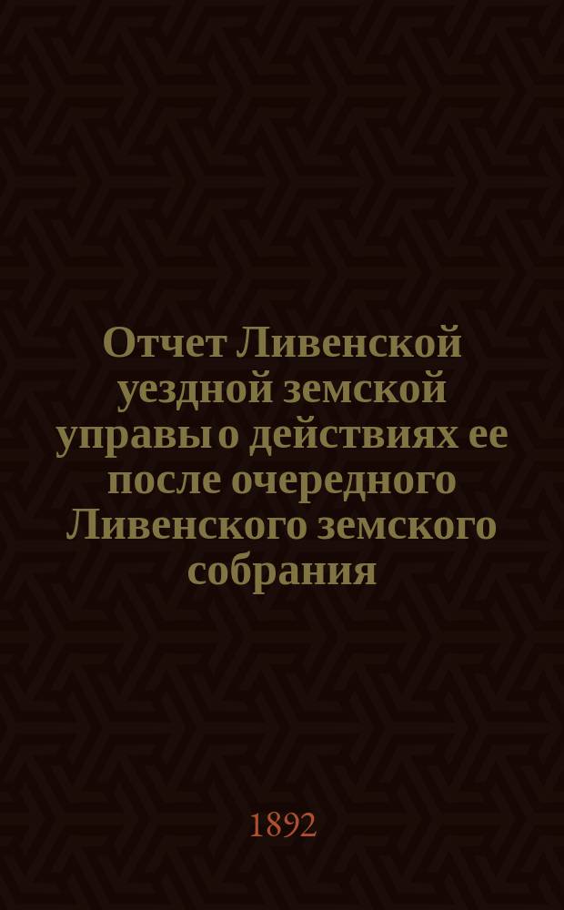 Отчет Ливенской уездной земской управы о действиях ее после очередного Ливенского земского собрания... ... за 1891 год