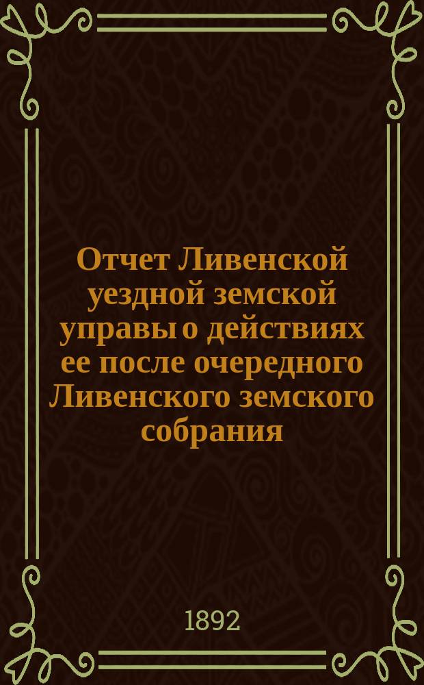 Отчет Ливенской уездной земской управы о действиях ее после очередного Ливенского земского собрания... ... за 1892 год