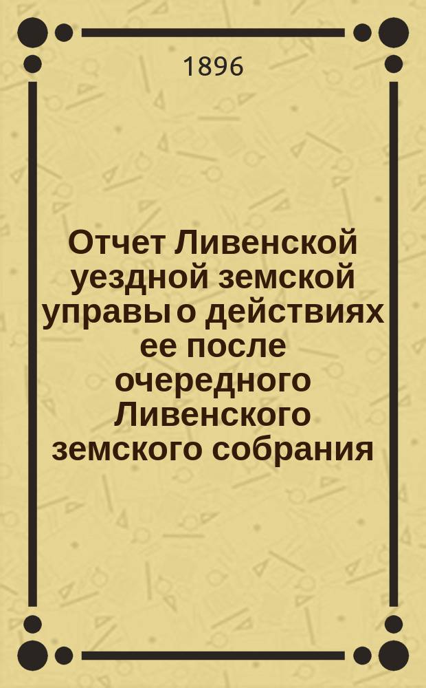 Отчет Ливенской уездной земской управы о действиях ее после очередного Ливенского земского собрания... ... за 1895 год