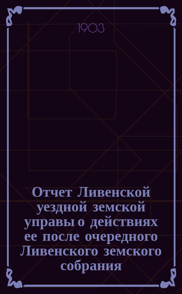 Отчет Ливенской уездной земской управы о действиях ее после очередного Ливенского земского собрания... ... за 1902 год