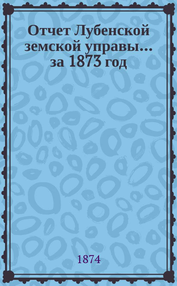 Отчет Лубенской земской управы... за 1873 год