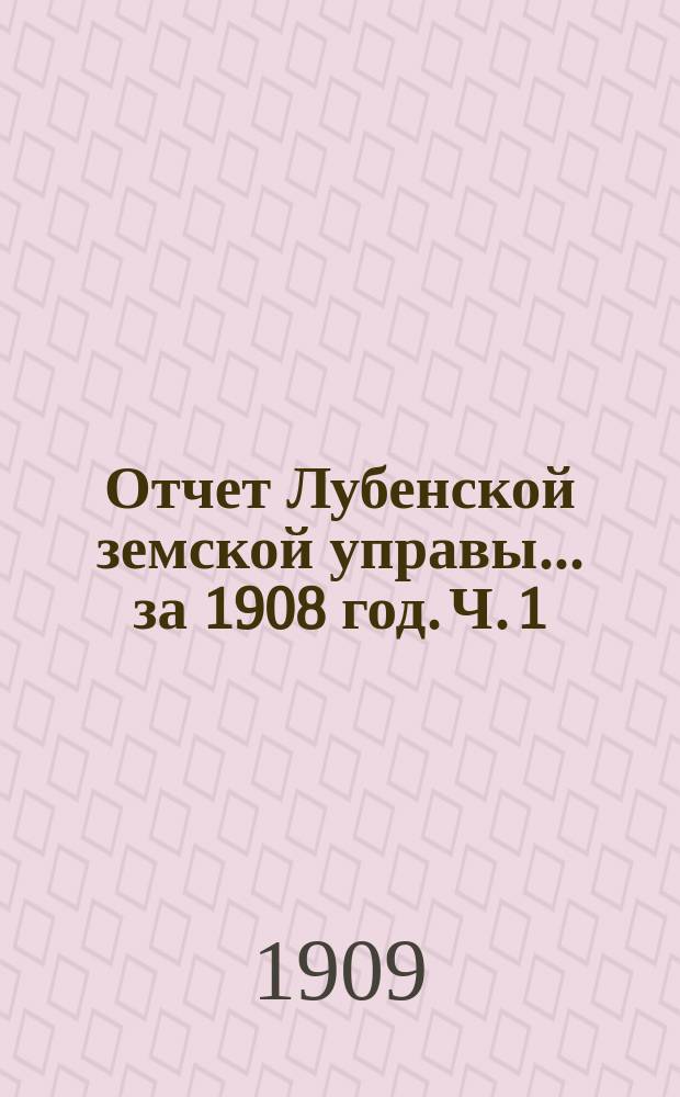 Отчет Лубенской земской управы... за 1908 год. Ч. 1