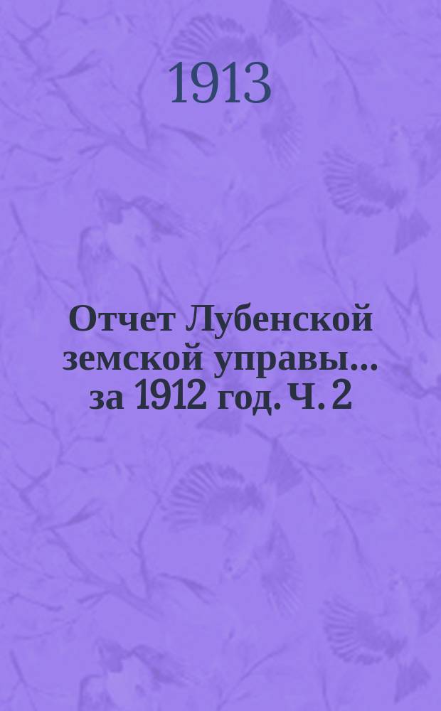 Отчет Лубенской земской управы... за 1912 год. Ч. 2