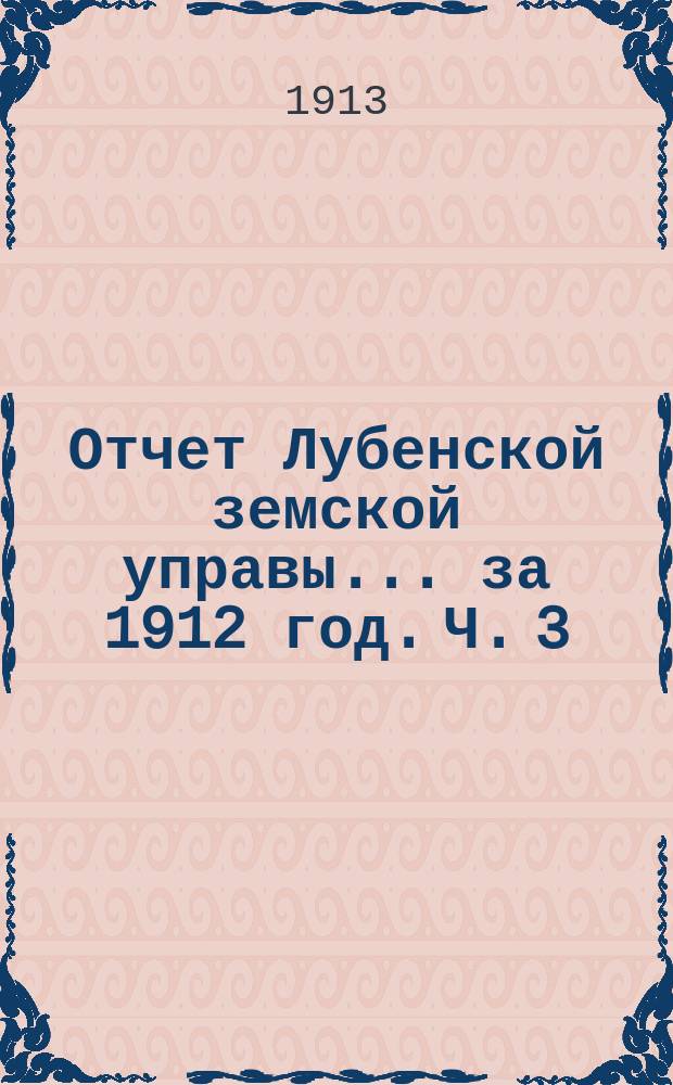 Отчет Лубенской земской управы... за 1912 год. [Ч. 3]