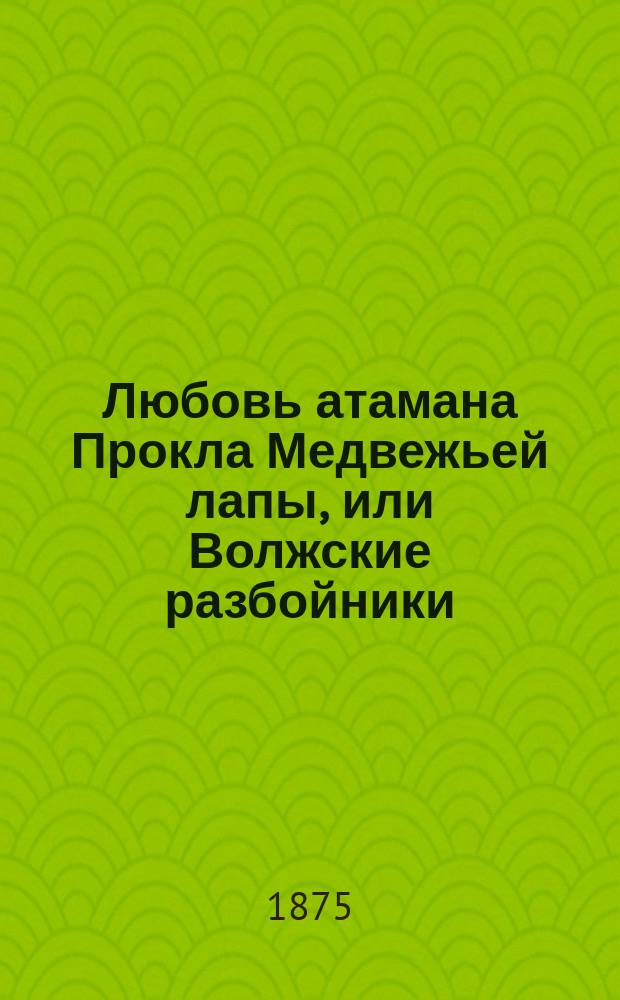 Любовь атамана Прокла Медвежьей лапы, или Волжские разбойники : Ист. роман