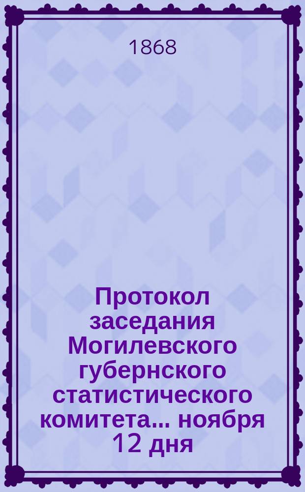 Протокол заседания Могилевского губернского статистического комитета... ... ноября 12 дня, 1868 года