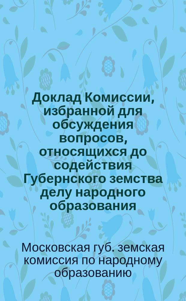 Доклад Комиссии, избранной для обсуждения вопросов, относящихся до содействия Губернского земства делу народного образования