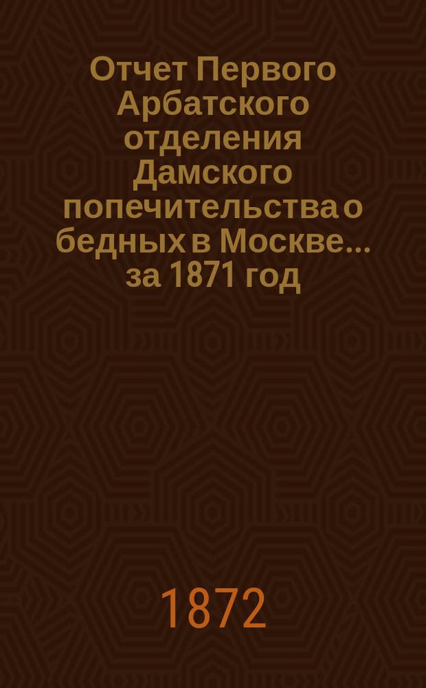 Отчет Первого Арбатского отделения Дамского попечительства о бедных в Москве... ... за 1871 год