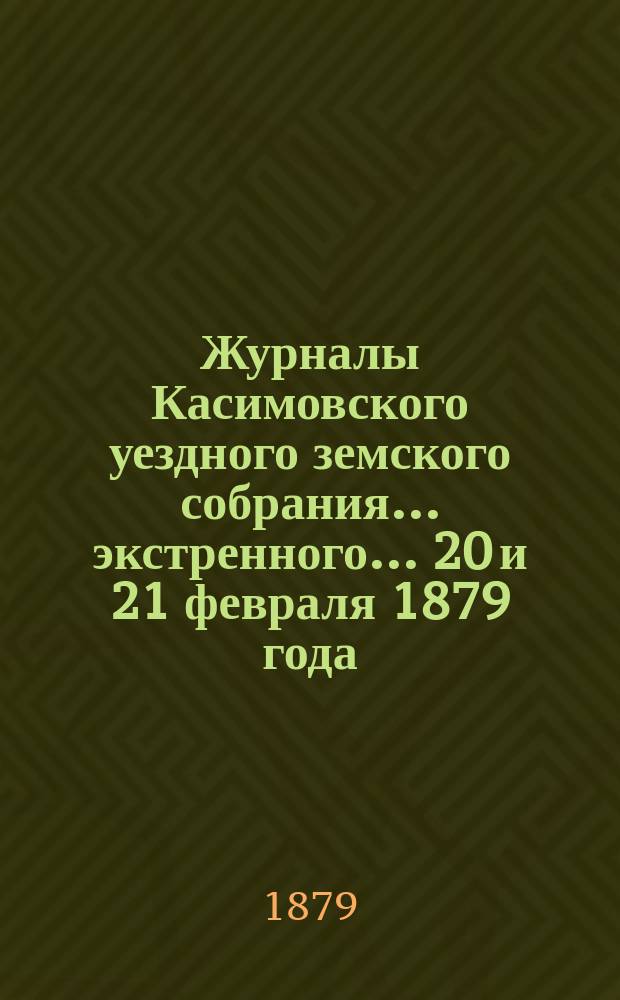 Журналы Касимовского уездного земского собрания... экстренного... 20 и 21 февраля 1879 года
