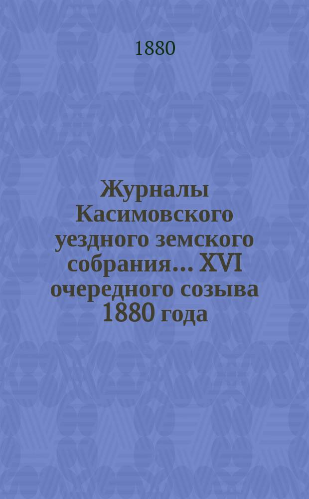 Журналы Касимовского уездного земского собрания... XVI очередного созыва 1880 года