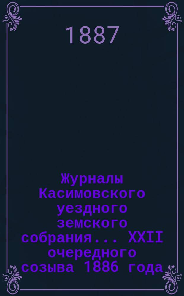 Журналы Касимовского уездного земского собрания... XXII очередного созыва [1886 года]