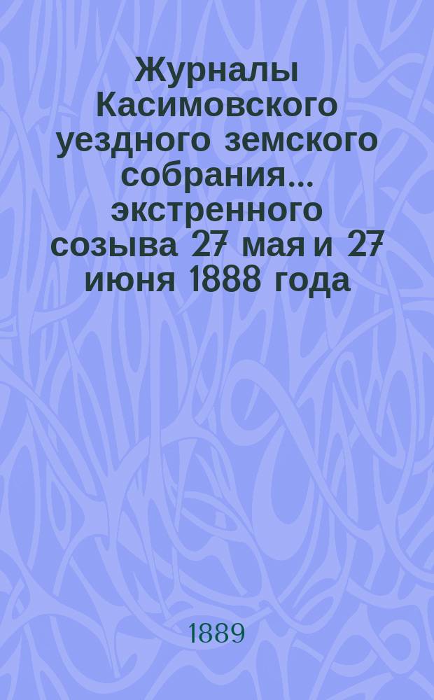 Журналы Касимовского уездного земского собрания... экстренного созыва 27 мая и 27 июня 1888 года