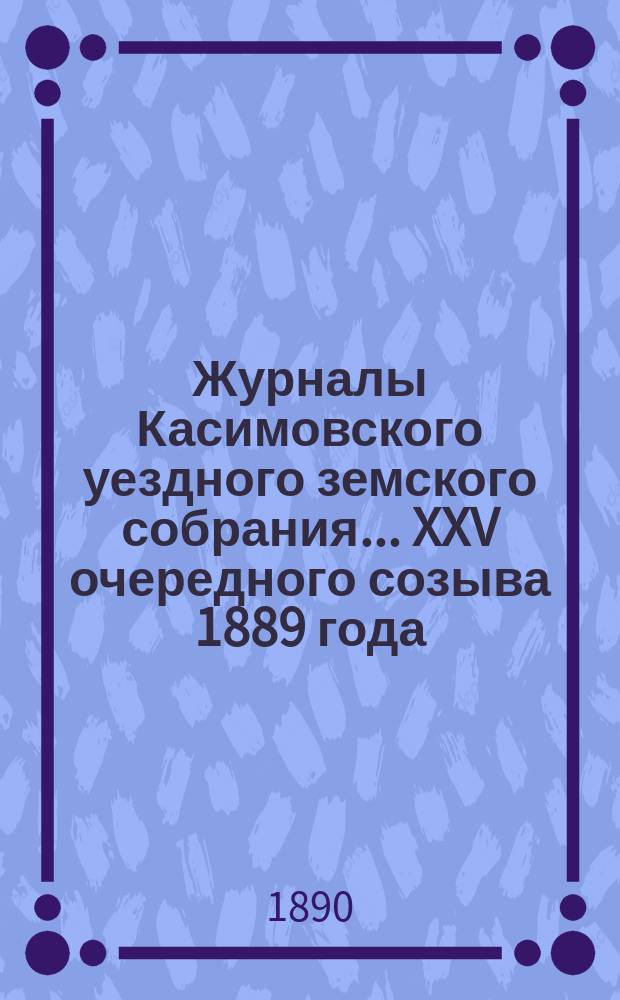 Журналы Касимовского уездного земского собрания... XXV очередного созыва 1889 года