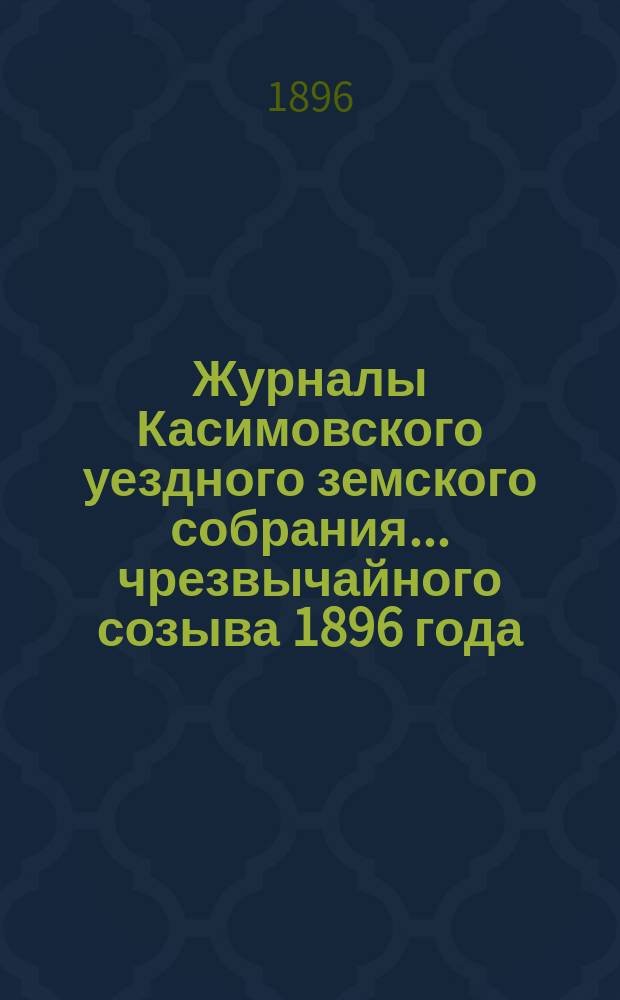 Журналы Касимовского уездного земского собрания... чрезвычайного созыва 1896 года