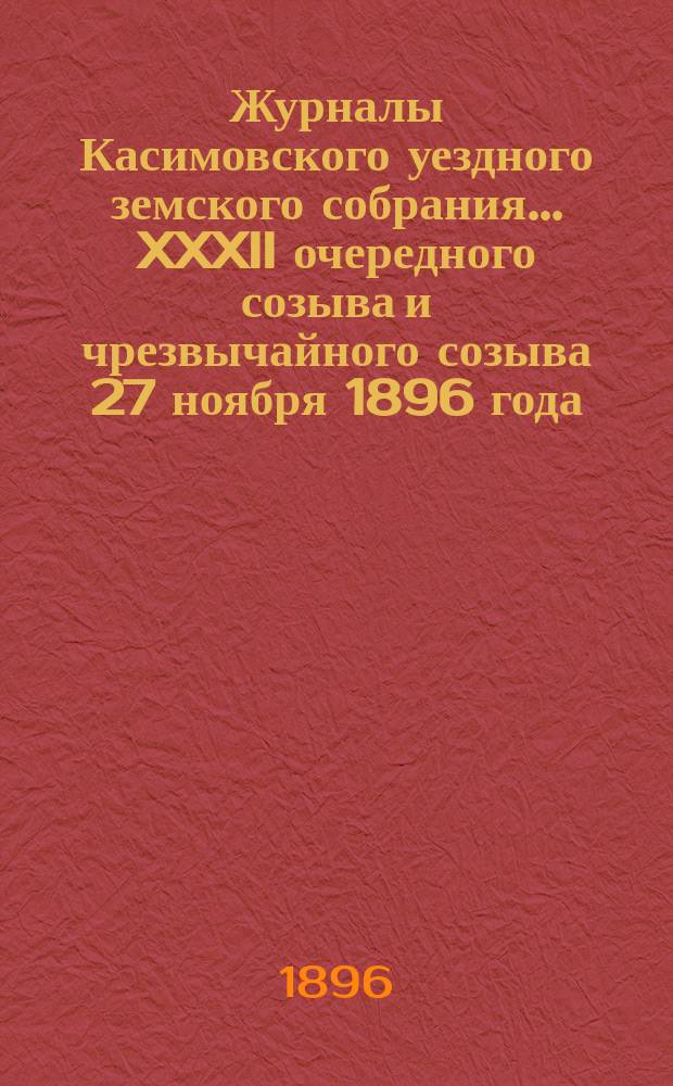 Журналы Касимовского уездного земского собрания... XXXII очередного созыва и чрезвычайного созыва 27 ноября 1896 года