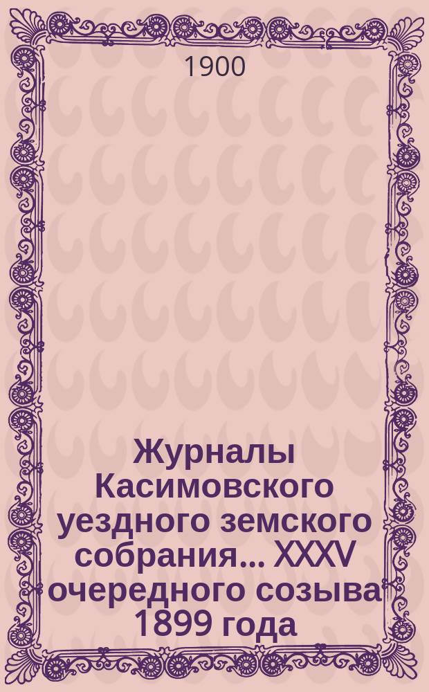 Журналы Касимовского уездного земского собрания... XXXV очередного созыва 1899 года