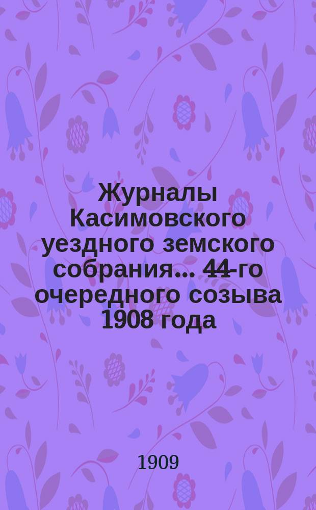 Журналы Касимовского уездного земского собрания... 44-го очередного созыва 1908 года