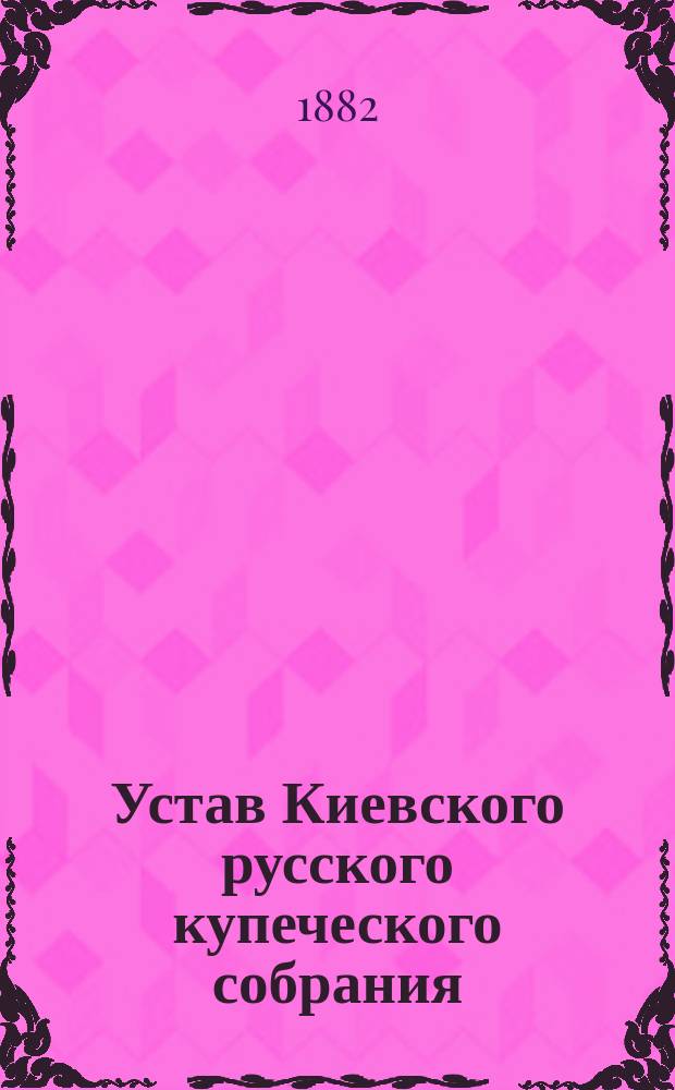 Устав Киевского русского купеческого собрания : Утв. 12 июня 1869 г.