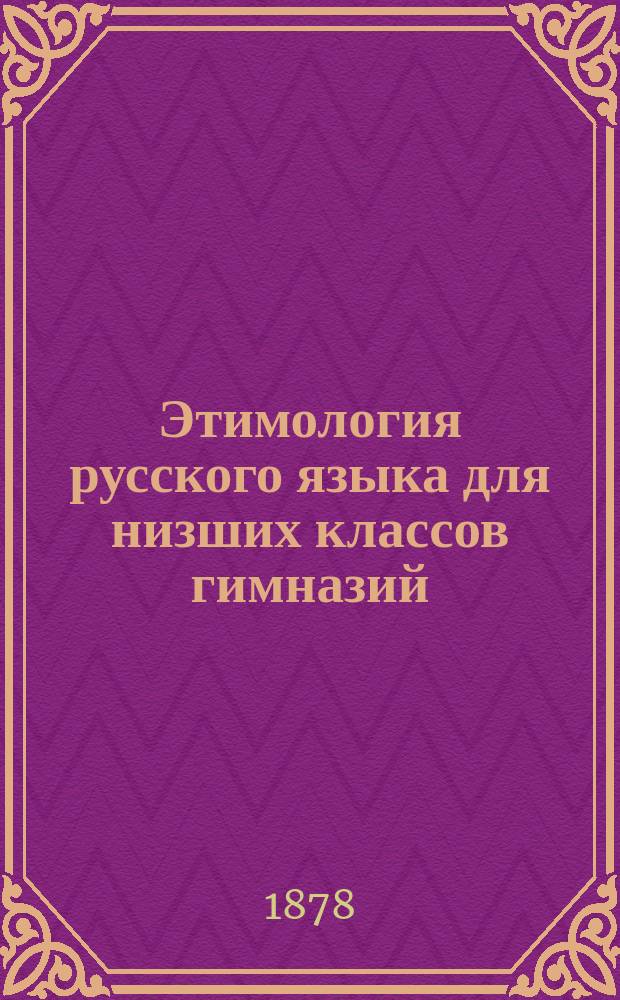 Этимология русского языка для низших классов гимназий : (Применительно к правописанию)
