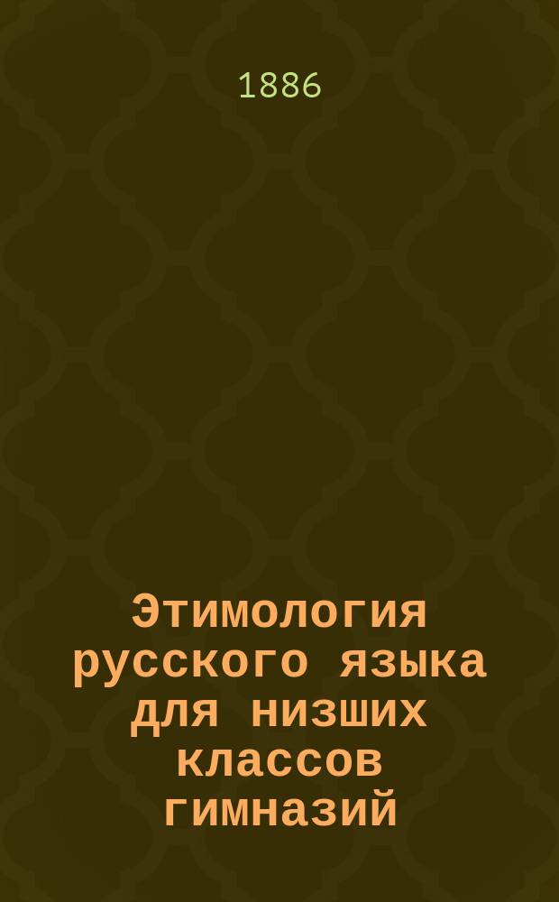 Этимология русского языка для низших классов гимназий : (Применительно к правописанию)