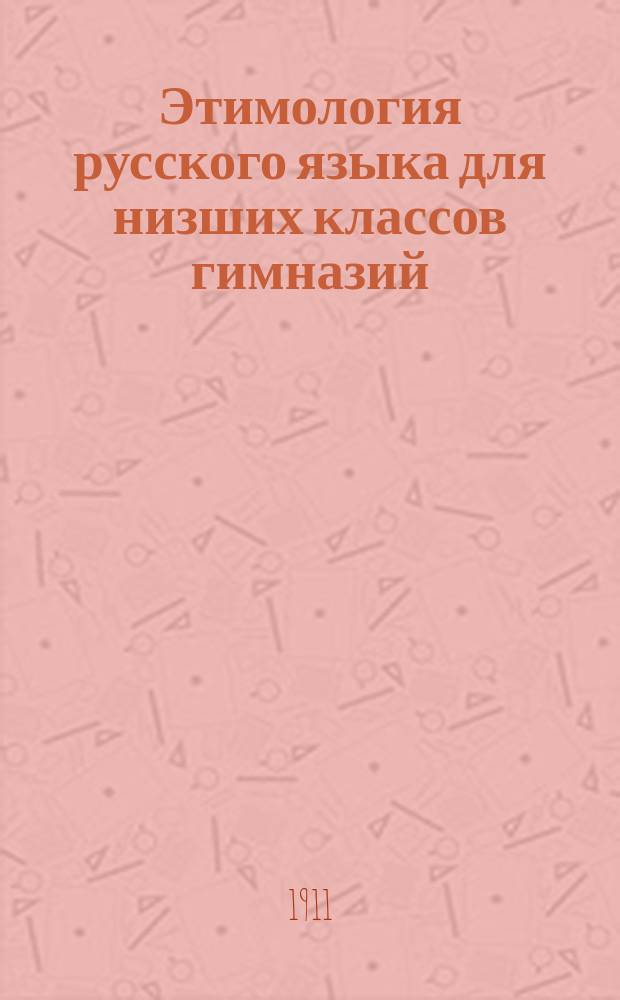 Этимология русского языка для низших классов гимназий : (Применительно к правописанию)