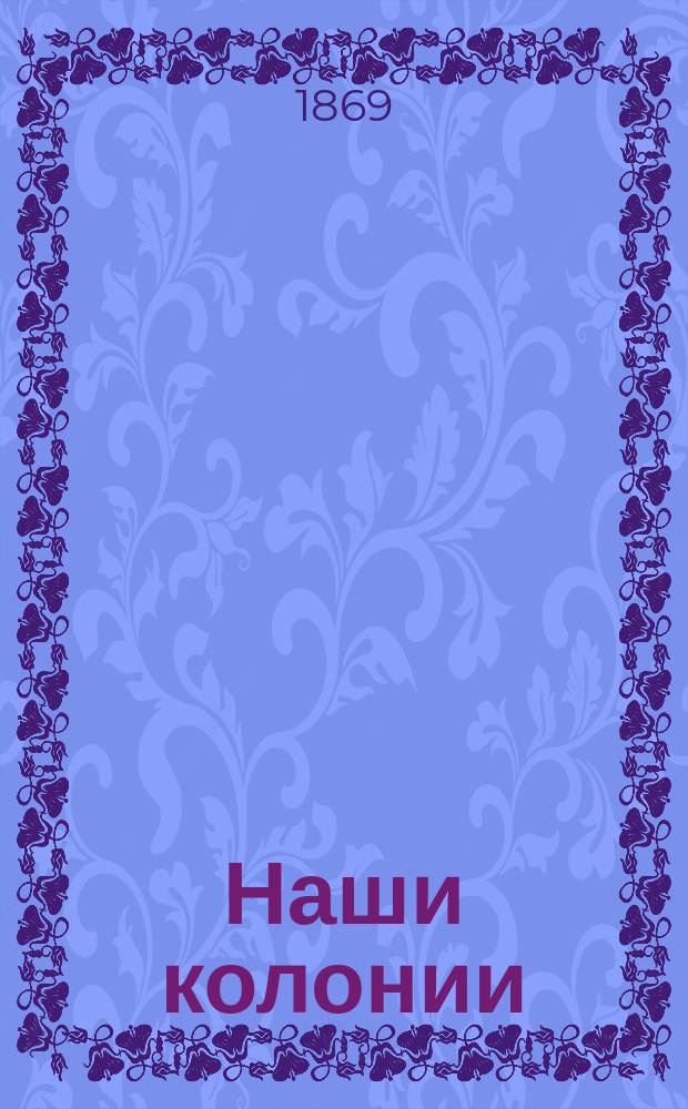 Наши колонии : Опыты и материалы по истории и статистике иностранной колонизации в России