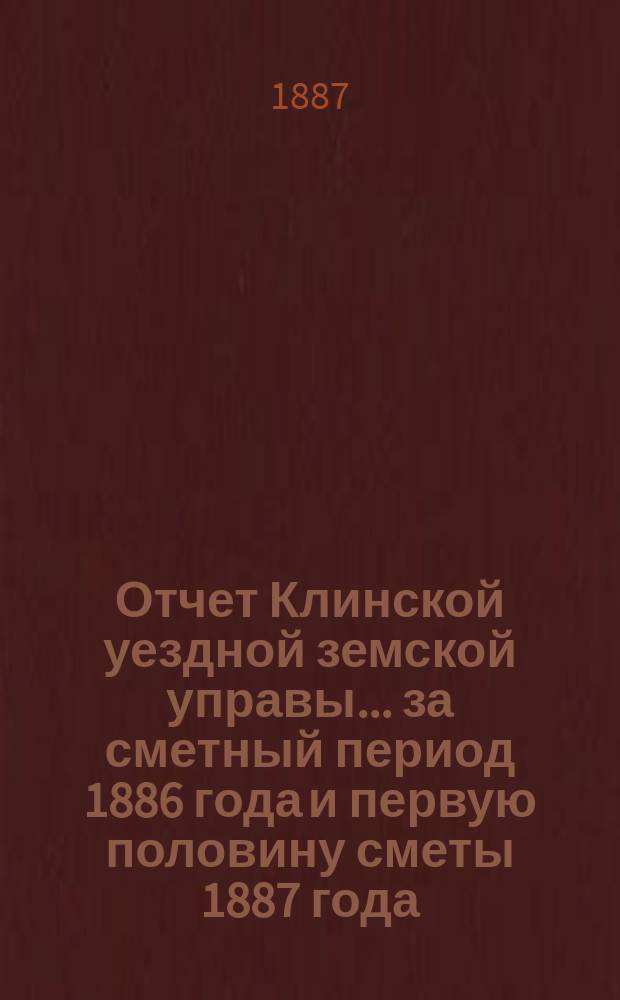 Отчет Клинской уездной земской управы... за сметный период 1886 года и первую половину сметы 1887 года
