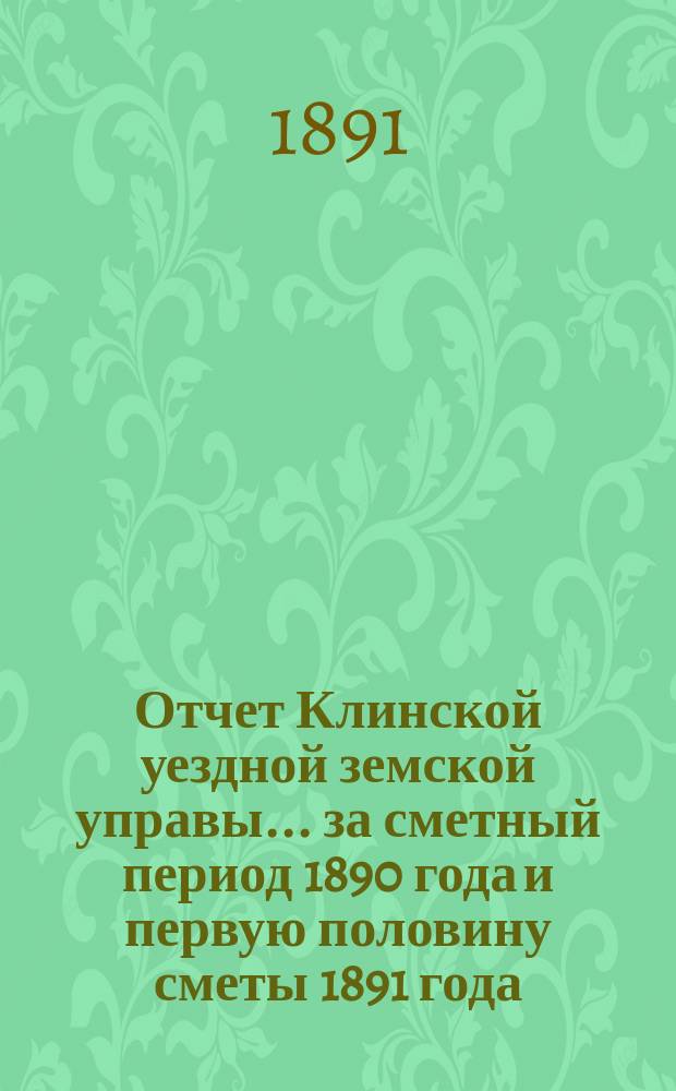 Отчет Клинской уездной земской управы... за сметный период 1890 года и первую половину сметы 1891 года