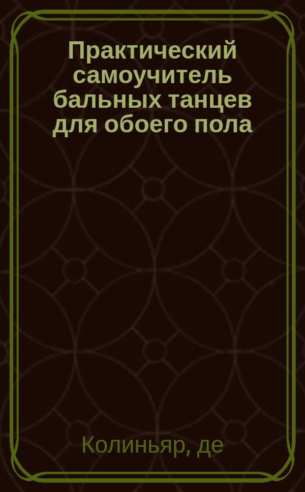 Практический самоучитель бальных танцев для обоего пола : Легкий способ выучиться без помощи учителя всем бал. танцам в корот. время : С прил. правил, как держать себя в о-ве