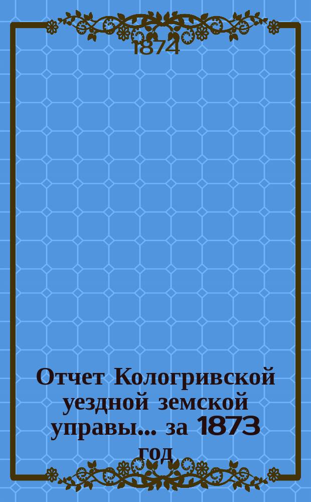 Отчет Кологривской уездной земской управы... [за 1873 год]