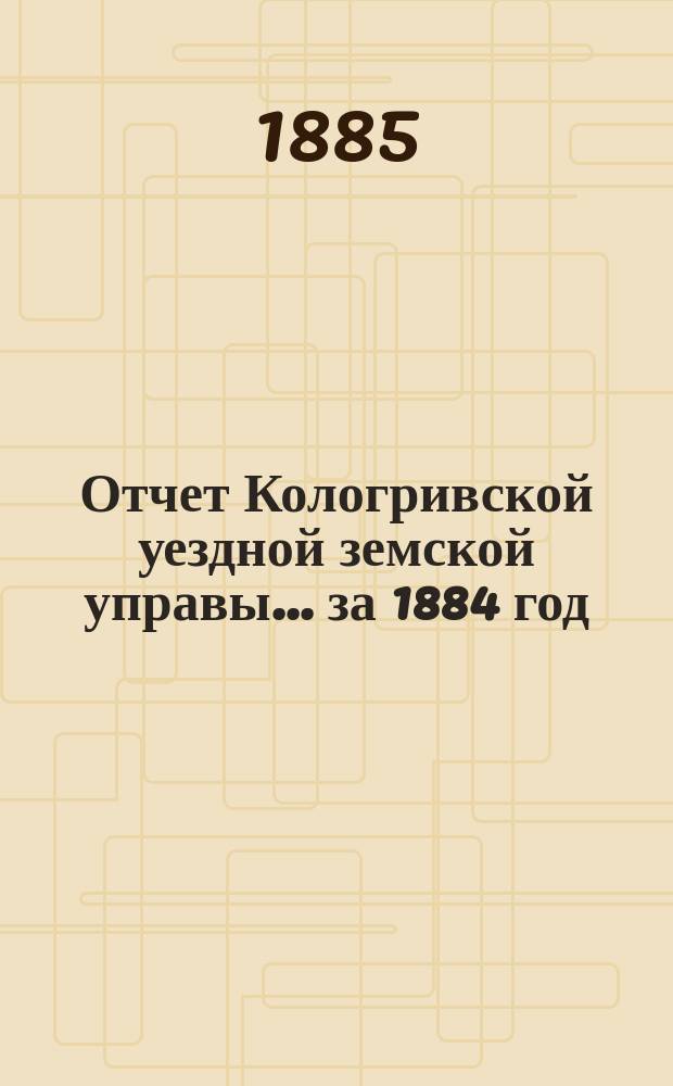 Отчет Кологривской уездной земской управы... за 1884 год