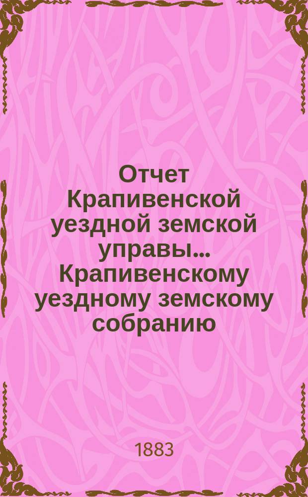Отчет Крапивенской уездной земской управы... Крапивенскому уездному земскому собранию... с 1 июля 1882 по 1 июля 1883 года, XIX очередному...