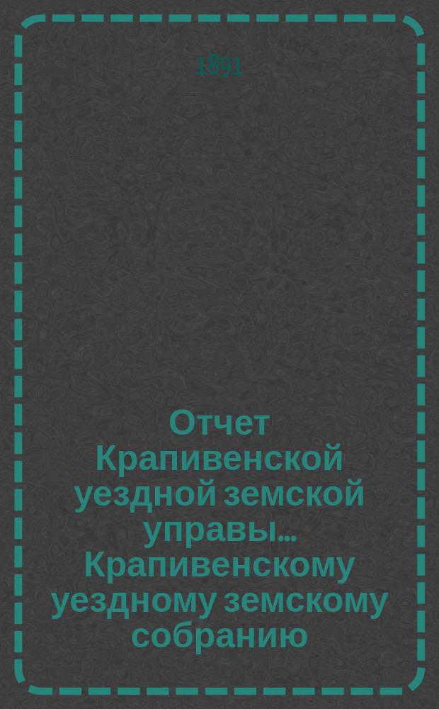 Отчет Крапивенской уездной земской управы... Крапивенскому уездному земскому собранию... за 1890 год... XXVII очередному...