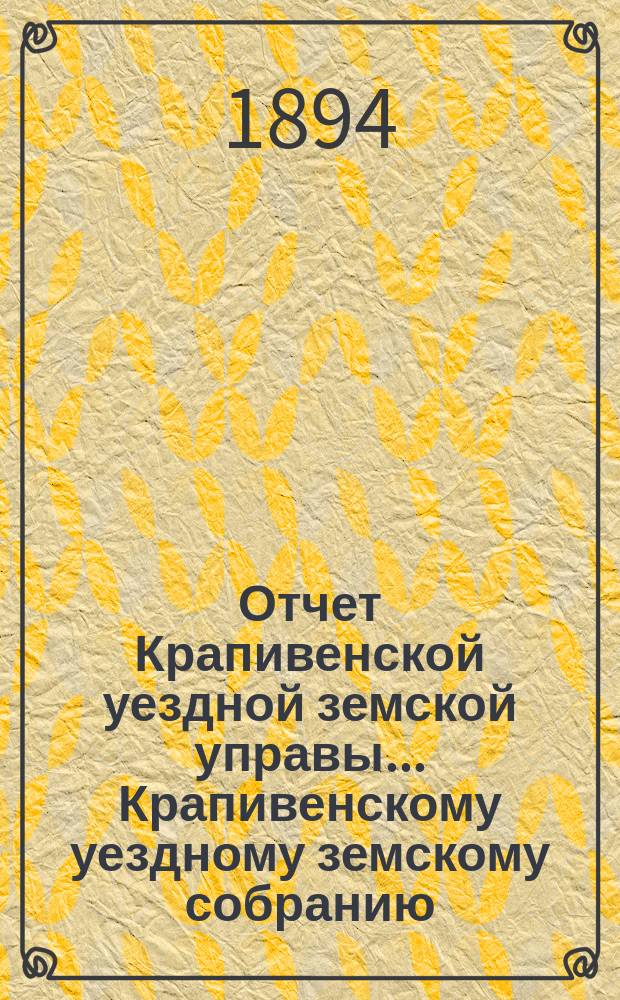 Отчет Крапивенской уездной земской управы... Крапивенскому уездному земскому собранию... за 1893 год... XXX очередному...