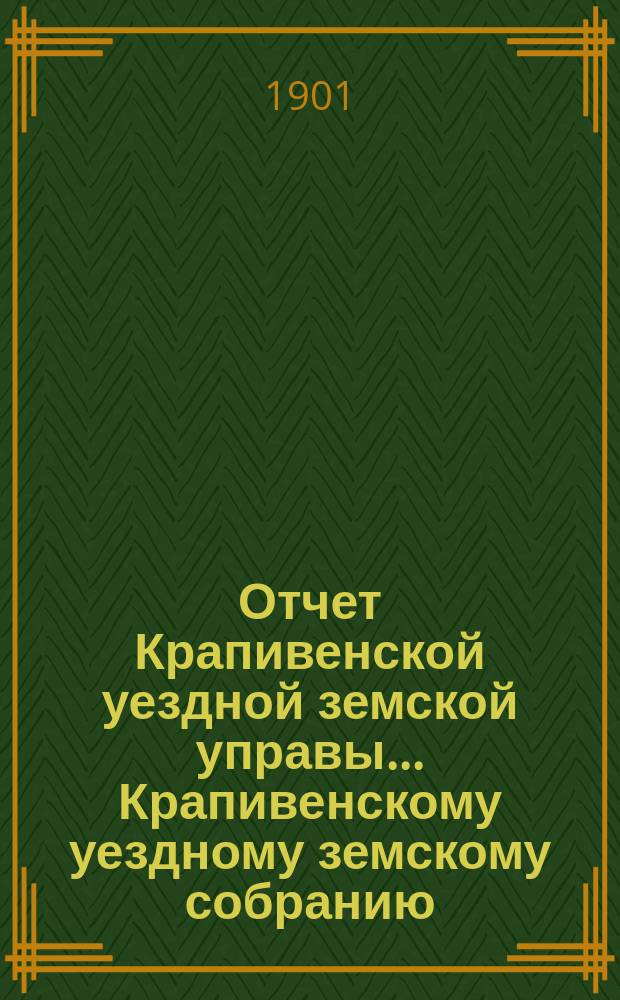 Отчет Крапивенской уездной земской управы... Крапивенскому уездному земскому собранию... за 1900 год... [XXXVII очередному]...