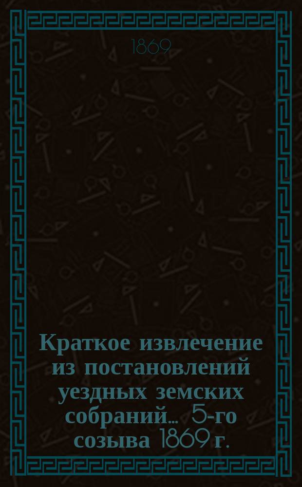Краткое извлечение из постановлений уездных земских собраний... ... 5-го созыва 1869 г.