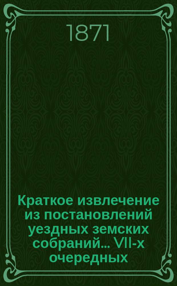 Краткое извлечение из постановлений уездных земских собраний... ... VII-х очередных