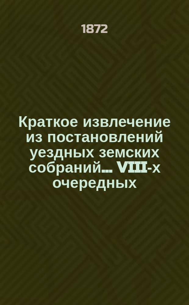 Краткое извлечение из постановлений уездных земских собраний... ... VIII-х очередных