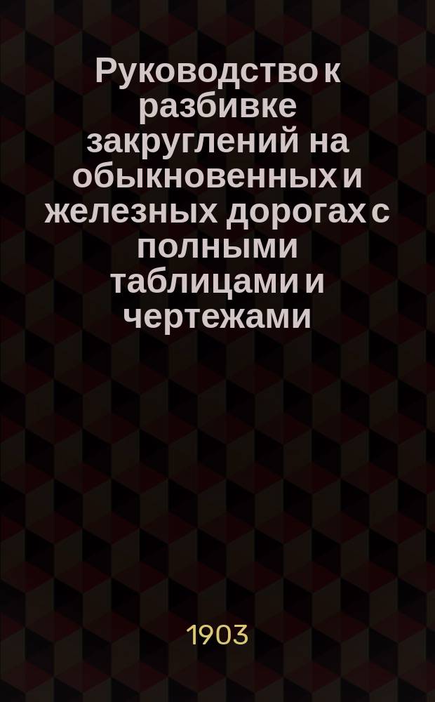 Руководство к разбивке закруглений на обыкновенных и железных дорогах с полными таблицами и чертежами : Для всяких углов и радиусов : Пер. с 6-го нем. изд. (1869 г.)