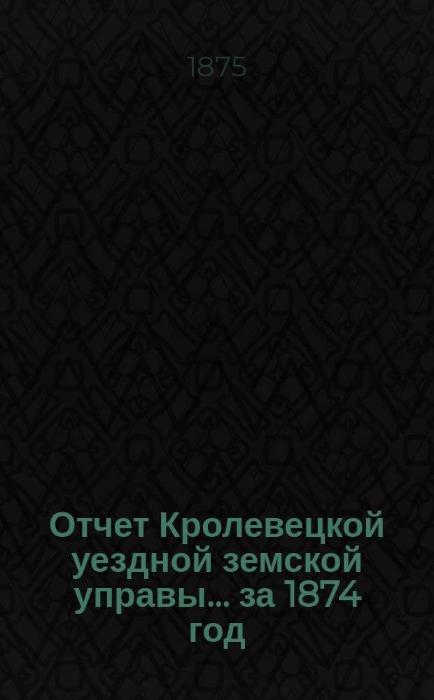 Отчет Кролевецкой уездной земской управы... за 1874 год