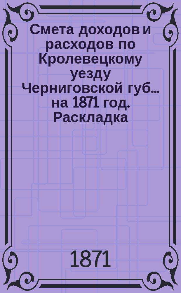 [Смета доходов и расходов по Кролевецкому уезду Черниговской губ.... ... на 1871 год. Раскладка... : Раскладка денежного земского сбора на 1871 год по Кролевецкому уезду